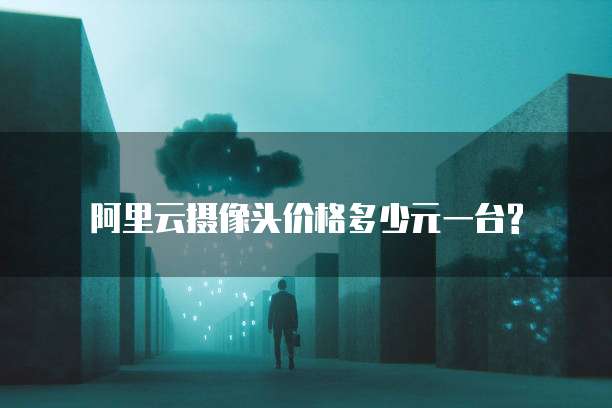 阿里云摄像头价格多少元一台?