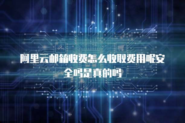 阿里云邮箱收费怎么收取费用呢安全吗是真的吗