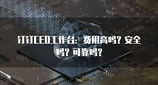 钉钉CEO工作台:费用高吗?安全吗?可靠吗?