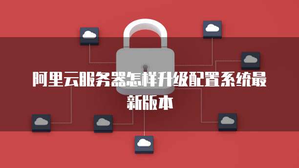 阿里云服务器怎样升级配置系统最新版本