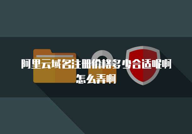阿里云域名注册价格多少合适呢啊怎么弄啊