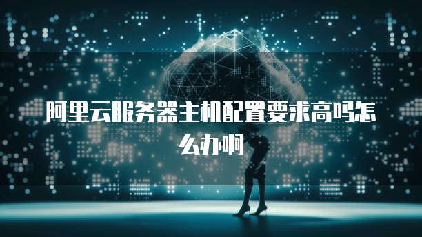 阿里云服务器主机配置要求高吗怎么办啊