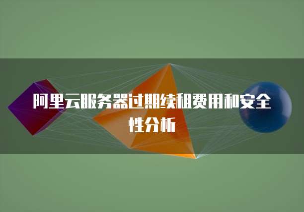 阿里云服务器过期续租费用和安全性分析