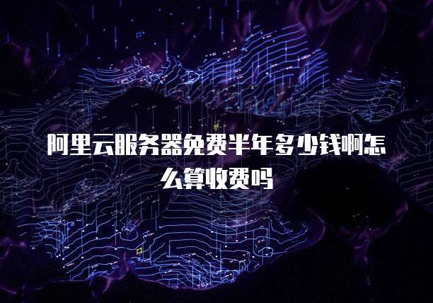 阿里云服务器免费半年多少钱啊怎么算收费吗