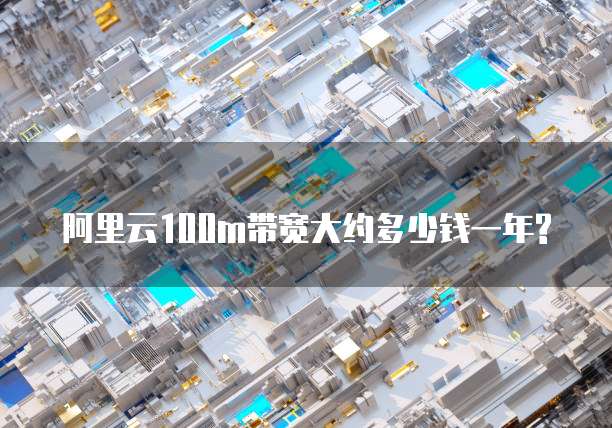 阿里云100m带宽大约多少钱一年?