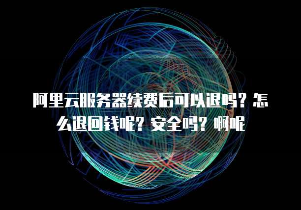 阿里云服务器续费后可以退吗?怎么退回钱呢?安全吗?啊呢