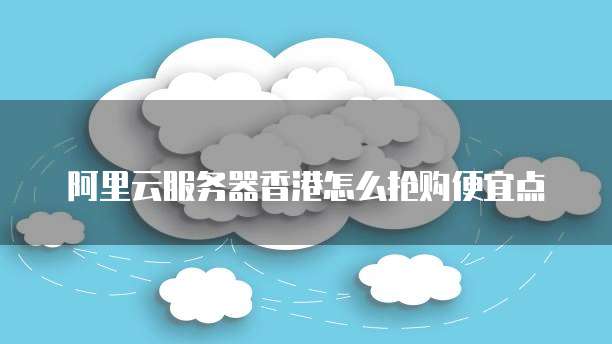 阿里云服务器香港怎么抢购便宜点
