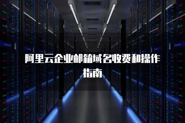 阿里云企业邮箱域名收费和操作指南