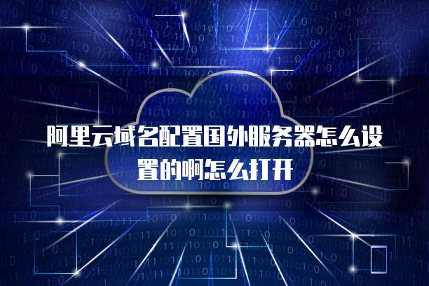 阿里云域名配置国外服务器怎么设置的啊怎么打开