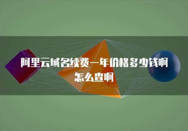 阿里云域名续费一年价格多少钱啊怎么查啊