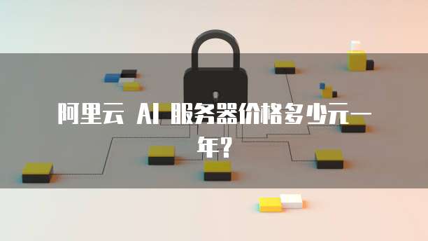  阿里云 AI 服务器价格多少元一年？