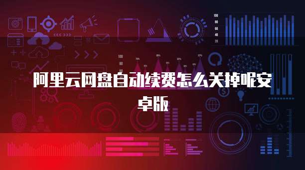 阿里云网盘自动续费怎么关掉呢安卓版