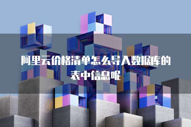 阿里云价格清单怎么导入数据库的表中信息呢
