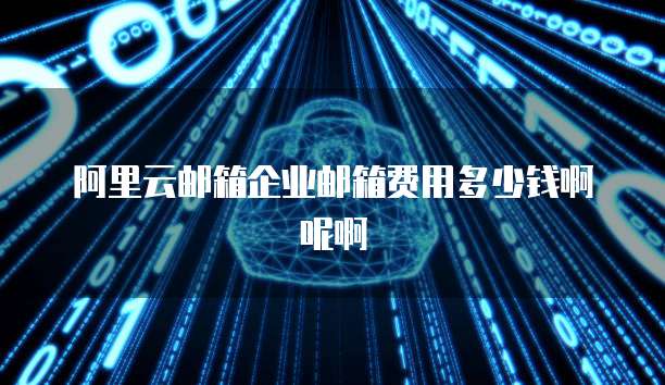 阿里云邮箱企业邮箱费用多少钱啊呢啊