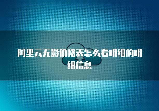 阿里云无影价格表怎么看明细的明细信息