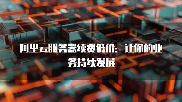 阿里云服务器续费低价:让你的业务持续发展