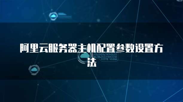 阿里云服务器主机配置参数设置方法