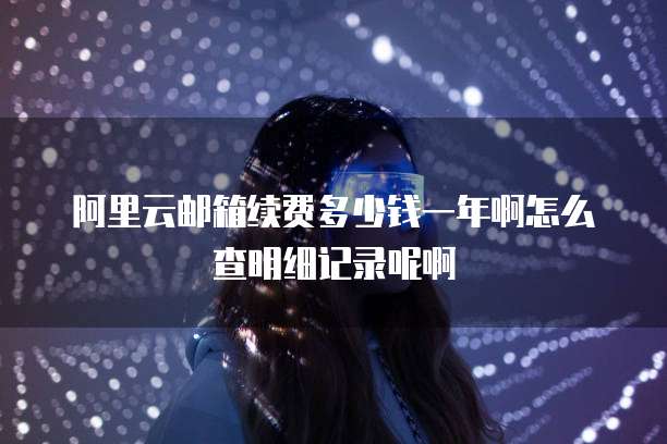 阿里云邮箱续费多少钱一年啊怎么查明细记录呢啊