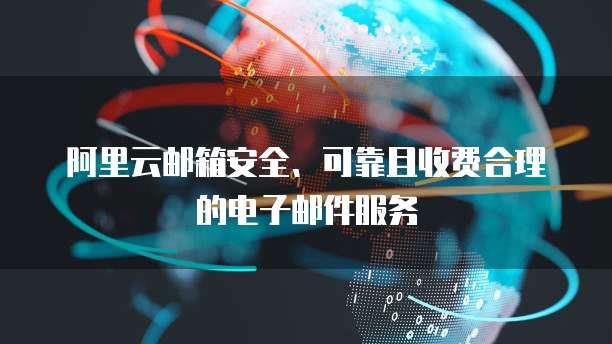阿里云邮箱安全、可靠且收费合理的电子邮件服务