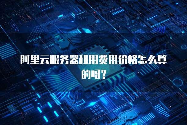 阿里云服务器租用费用价格怎么算的呀?