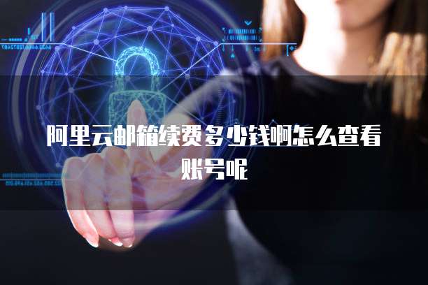阿里云邮箱续费多少钱啊怎么查看账号呢