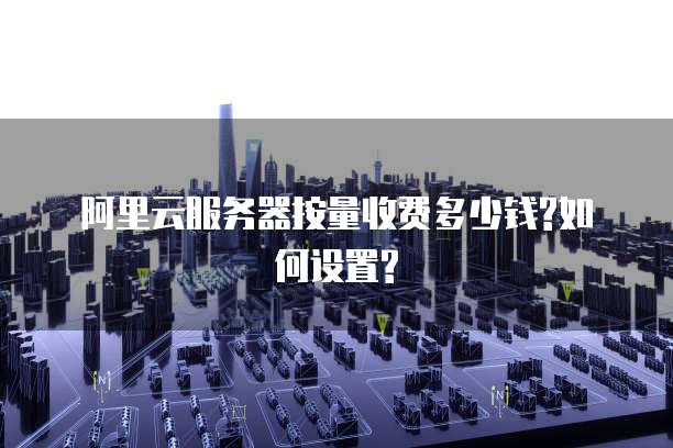 阿里云服务器按量收费多少钱?如何设置?
