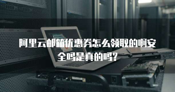 阿里云邮箱优惠券怎么领取的啊安全吗是真的吗?