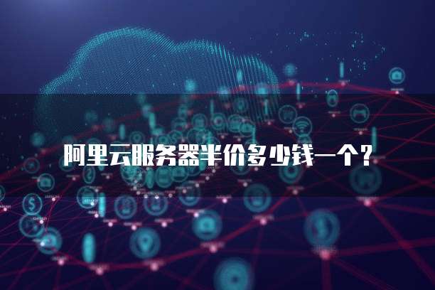 阿里云服务器半价多少钱一个?