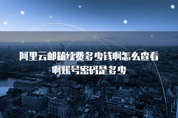 阿里云邮箱续费多少钱啊怎么查看啊账号密码是多少