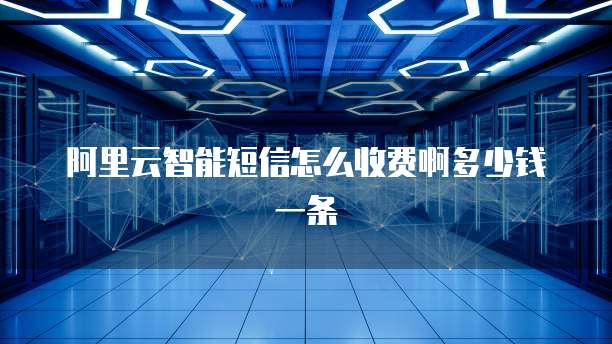 阿里云智能短信怎么收费啊多少钱一条