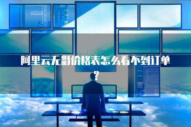 阿里云无影价格表怎么看不到订单?