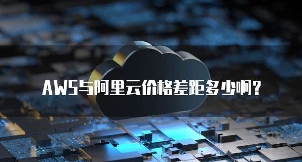 AWS与阿里云价格差距多少啊？