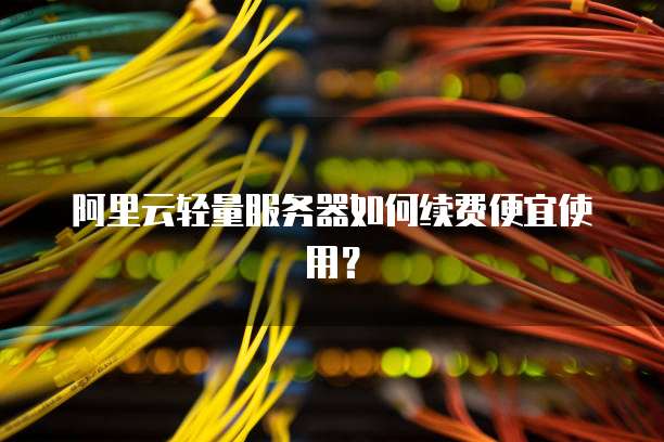 阿里云轻量服务器如何续费便宜使用?
