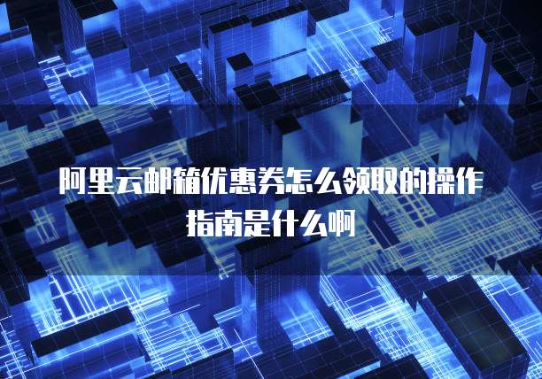 阿里云邮箱优惠券怎么领取的操作指南是什么啊