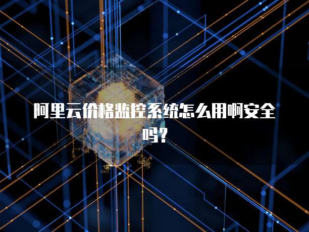 阿里云价格监控系统怎么用啊安全吗?