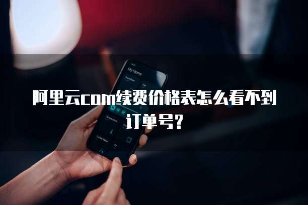 阿里云com续费价格表怎么看不到订单号?