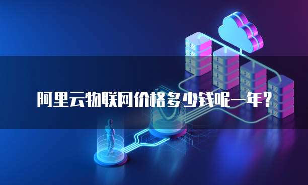 阿里云物联网价格多少钱呢一年?