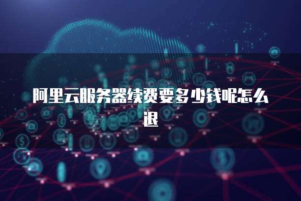 阿里云服务器续费要多少钱呢怎么退