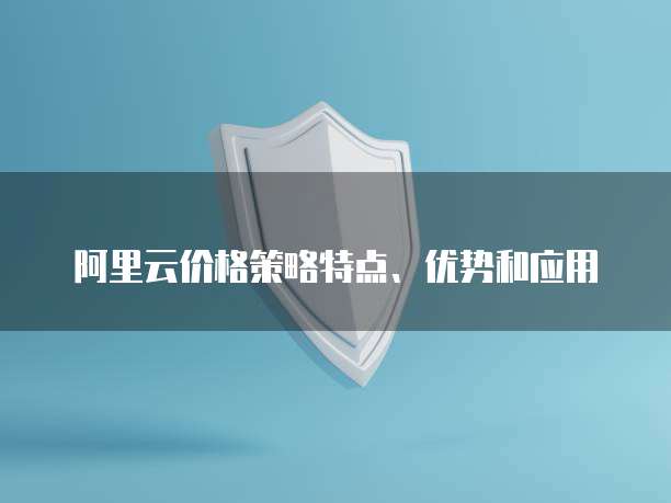 阿里云价格策略特点、优势和应用