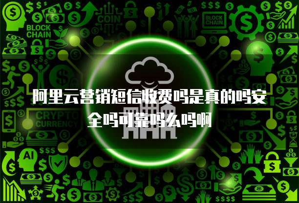 阿里云营销短信收费吗是真的吗安全吗可靠吗么吗啊