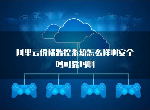 阿里云价格监控系统怎么样啊安全吗可靠吗啊