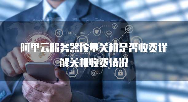 阿里云服务器按量关机是否收费详解关机收费情况
