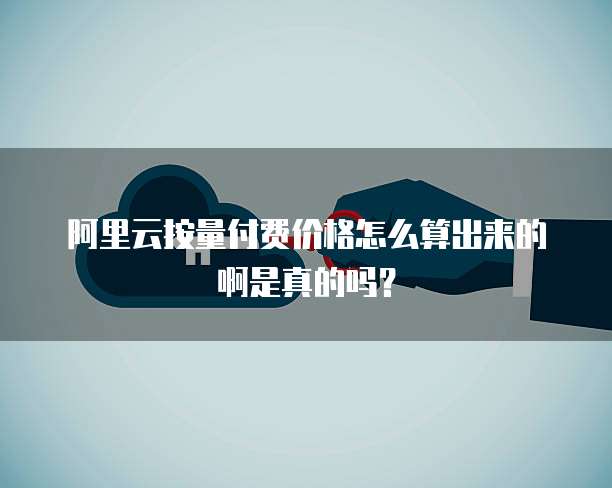 阿里云按量付费价格怎么算出来的啊是真的吗?