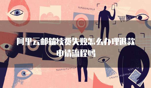 阿里云邮箱续费失败怎么办理退款申请流程吗