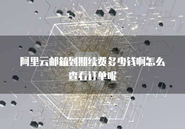阿里云邮箱到期续费多少钱啊怎么查看订单呢