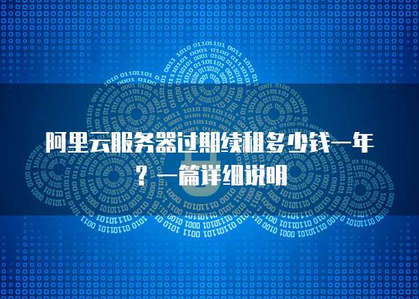 阿里云服务器过期续租多少钱一年?一篇详细说明