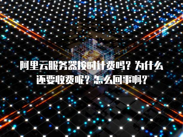 阿里云服务器按时计费吗?为什么还要收费呢?怎么回事啊?