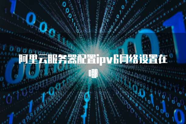 阿里云服务器配置ipv6网络设置在哪