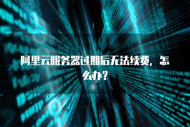 阿里云服务器过期后无法续费,怎么办?