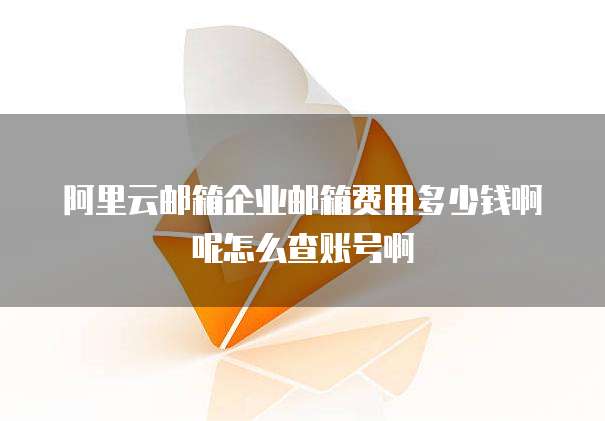 阿里云邮箱企业邮箱费用多少钱啊呢怎么查账号啊